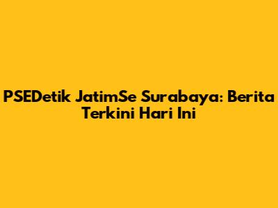 PSEDetik JatimSe Surabaya: Berita Terkini Hari Ini