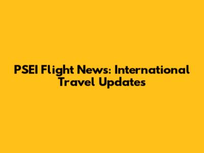PSEI Flight News: International Travel Updates