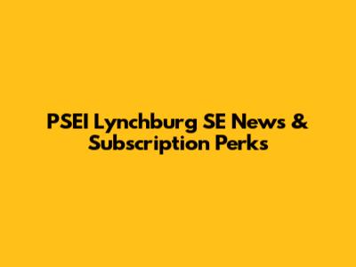 PSEI Lynchburg SE News & Subscription Perks