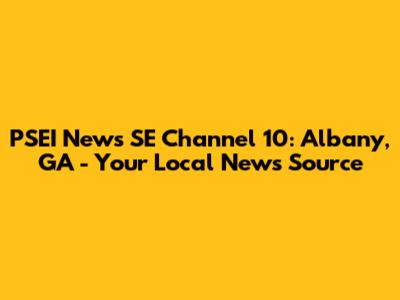 PSEI News SE Channel 10: Albany, GA - Your Local News Source