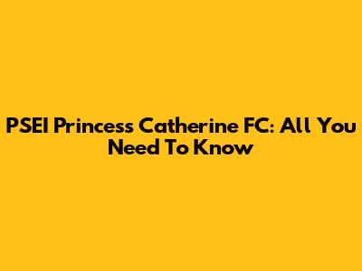 PSEI Princess Catherine FC: All You Need To Know