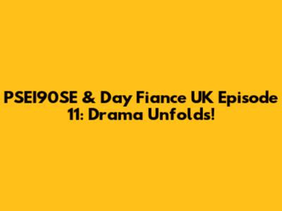 PSEI90SE & Day Fiance UK Episode 11: Drama Unfolds!