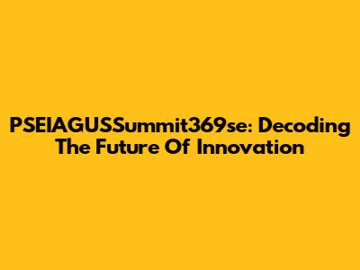 PSEIAGUSSummit369se: Decoding The Future Of Innovation