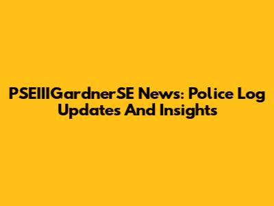 PSEIIIGardnerSE News: Police Log Updates And Insights