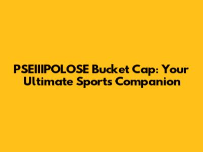 PSEIIIPOLOSE Bucket Cap: Your Ultimate Sports Companion