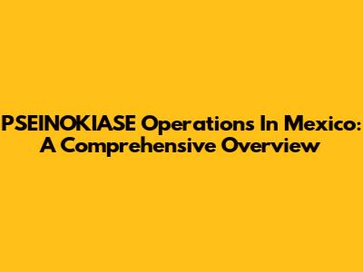 PSEINOKIASE Operations In Mexico: A Comprehensive Overview