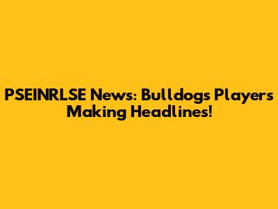 PSEINRLSE News: Bulldogs Players Making Headlines!