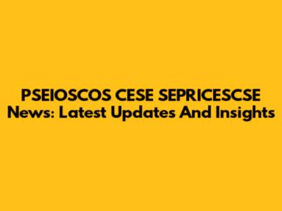 PSEIOSCOS CESE SEPRICESCSE News: Latest Updates And Insights