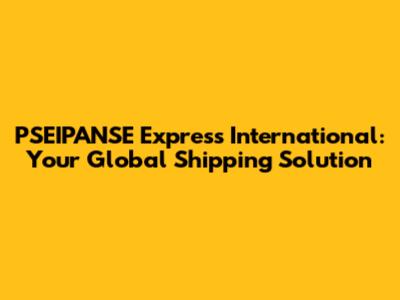 PSEIPANSE Express International: Your Global Shipping Solution