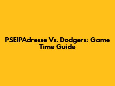 PSEIPAdresse Vs. Dodgers: Game Time Guide