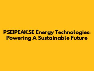 PSEIPEAKSE Energy Technologies: Powering A Sustainable Future