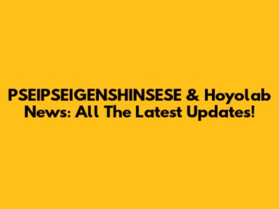 PSEIPSEIGENSHINSESE & Hoyolab News: All The Latest Updates!