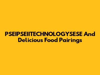 PSEIPSEIITECHNOLOGYSESE And Delicious Food Pairings