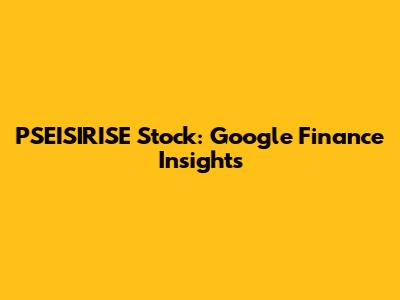 PSEISIRISE Stock: Google Finance Insights