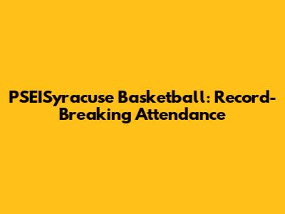 PSEISyracuse Basketball: Record-Breaking Attendance