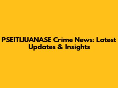 PSEITIJUANASE Crime News: Latest Updates & Insights