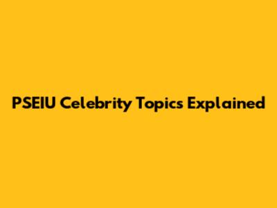 PSEIU Celebrity Topics Explained