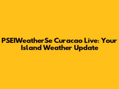PSEIWeatherSe Curacao Live: Your Island Weather Update