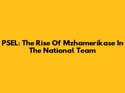 PSEL: The Rise Of Mzhamerikase In The National Team
