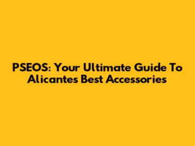 PSEOS: Your Ultimate Guide To Alicante's Best Accessories