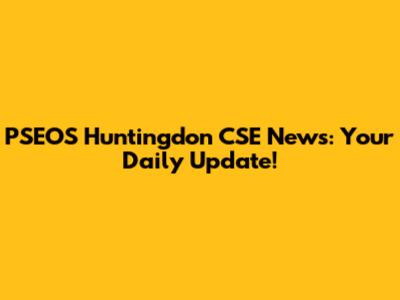 PSEOS Huntingdon CSE News: Your Daily Update!