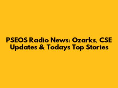 PSEOS Radio News: Ozarks, CSE Updates & Today's Top Stories