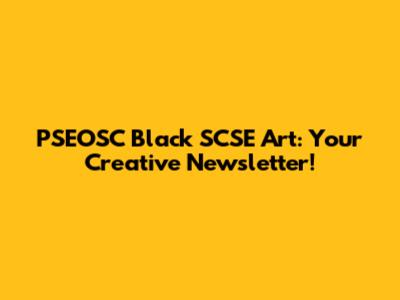 PSEOSC Black SCSE Art: Your Creative Newsletter!