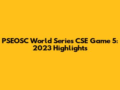 PSEOSC World Series CSE Game 5: 2023 Highlights