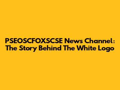 PSEOSCFOXSCSE News Channel: The Story Behind The White Logo