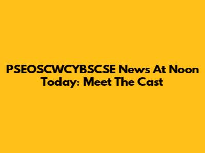 PSEOSCWCYBSCSE News At Noon Today: Meet The Cast