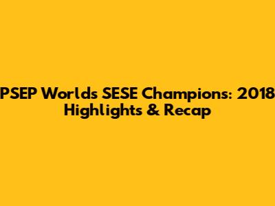 PSEP Worlds SESE Champions: 2018 Highlights & Recap