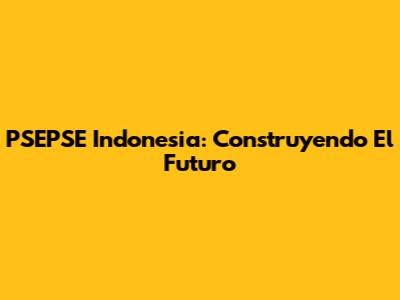 PSEPSE Indonesia: Construyendo El Futuro