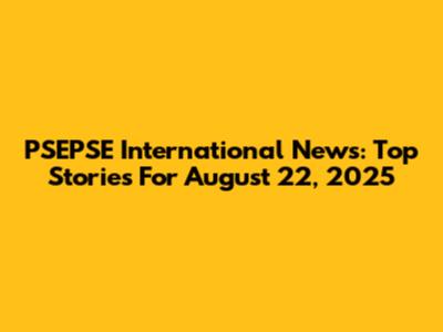 PSEPSE International News: Top Stories For August 22, 2025