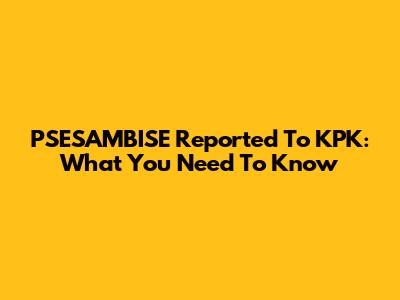 PSESAMBISE Reported To KPK: What You Need To Know