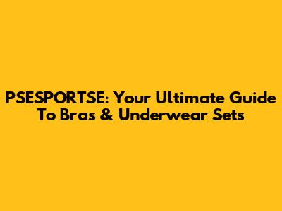 PSESPORTSE: Your Ultimate Guide To Bras & Underwear Sets