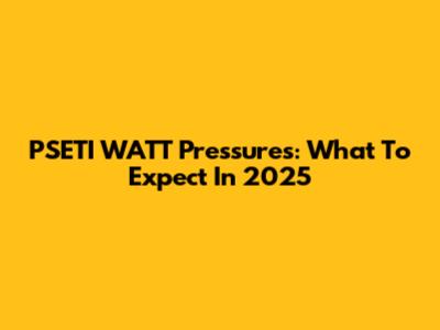 PSETI WATT Pressures: What To Expect In 2025