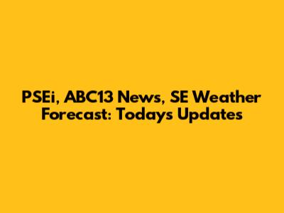 PSEi, ABC13 News, SE Weather Forecast: Today's Updates