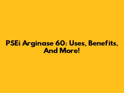 PSEi Arginase 60: Uses, Benefits, And More!