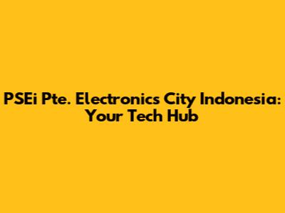 PSEi Pte. Electronics City Indonesia: Your Tech Hub