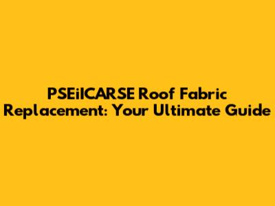 PSEiICARSE Roof Fabric Replacement: Your Ultimate Guide