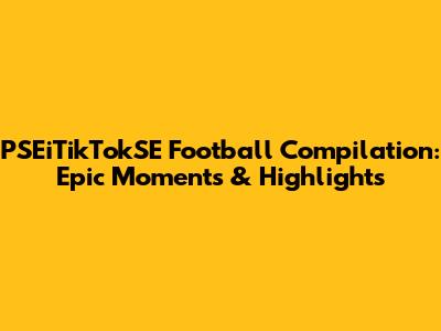 PSEiTikTokSE Football Compilation: Epic Moments & Highlights