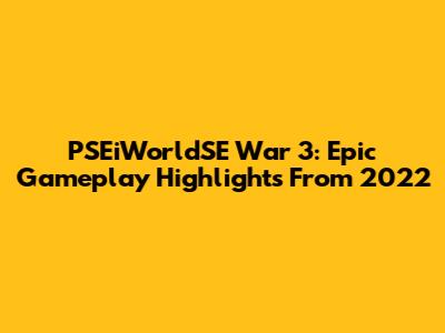 PSEiWorldSE War 3: Epic Gameplay Highlights From 2022