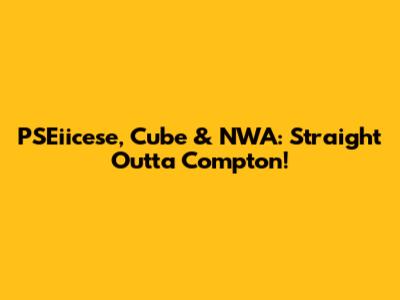 PSEiicese, Cube & NWA: Straight Outta Compton!