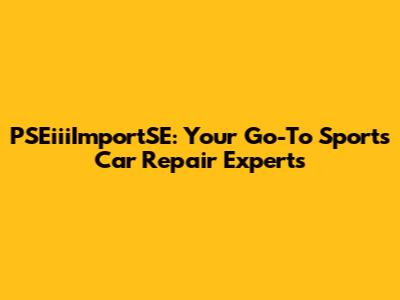 PSEiiiImportSE: Your Go-To Sports Car Repair Experts