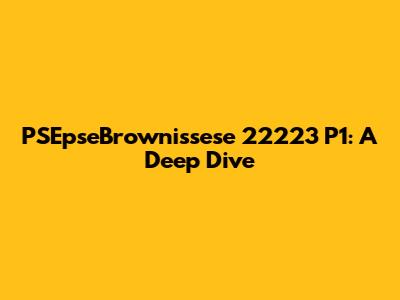 PSEpseBrownissese 22223 P1: A Deep Dive