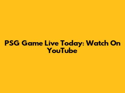 PSG Game Live Today: Watch On YouTube