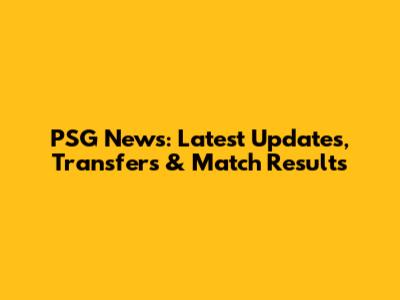 PSG News: Latest Updates, Transfers & Match Results