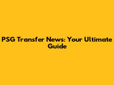 PSG Transfer News: Your Ultimate Guide