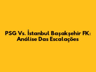 PSG Vs. İstanbul Başakşehir FK: Análise Das Escalações