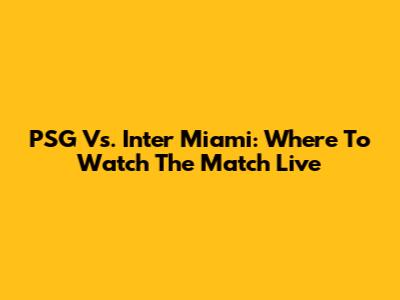 PSG Vs. Inter Miami: Where To Watch The Match Live